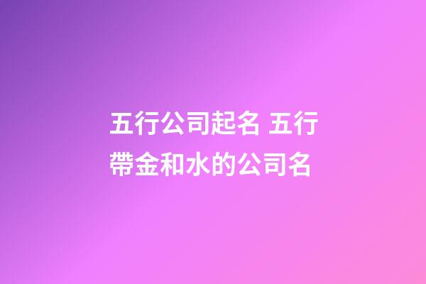 五行公司起名 五行帶金和水的公司名-第1張-公司起名-玄機派
